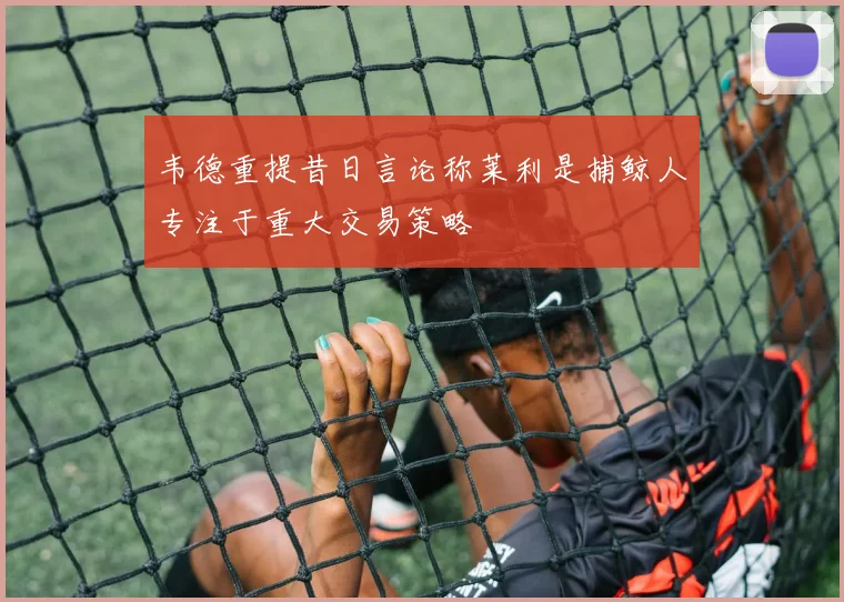韦德重提昔日言论称莱利是捕鲸人专注于重大交易策略