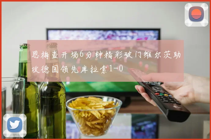 恩梅查开场6分钟精彩破门维尔茨助攻德国领先库拉索1-0