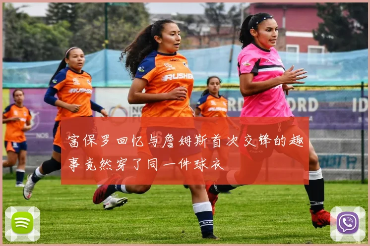 富保罗回忆与詹姆斯首次交锋的趣事竟然穿了同一件球衣