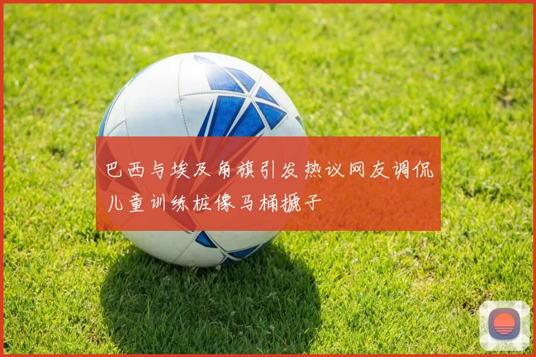 巴西与埃及角旗引发热议网友调侃儿童训练桩像马桶搋子