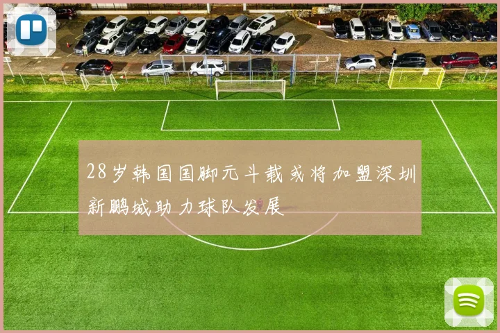 28岁韩国国脚元斗载或将加盟深圳新鹏城助力球队发展