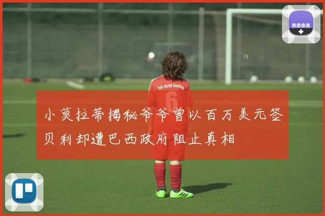 小莫拉蒂揭秘爷爷曾以百万美元签贝利却遭巴西政府阻止真相