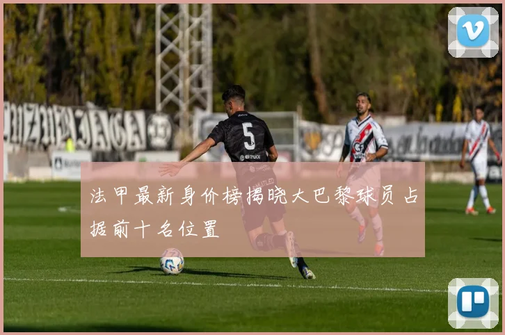 法甲最新身价榜揭晓大巴黎球员占据前十名位置