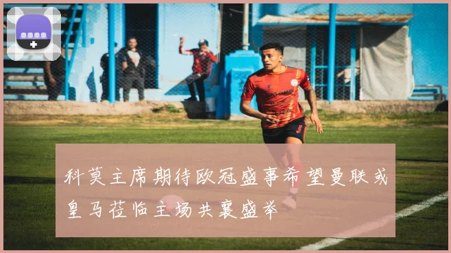 科莫主席期待欧冠盛事希望曼联或皇马莅临主场共襄盛举