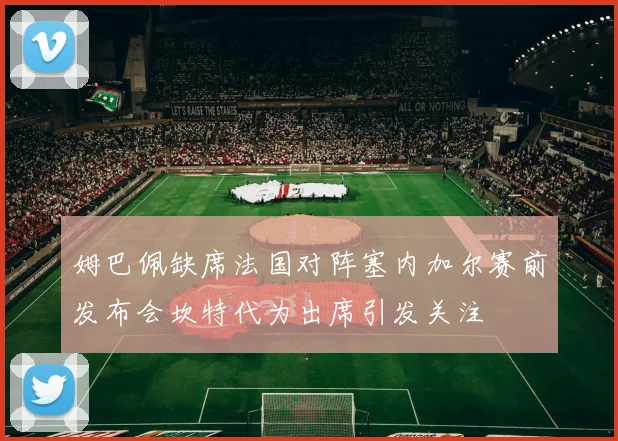 姆巴佩缺席法国对阵塞内加尔赛前发布会坎特代为出席引发关注