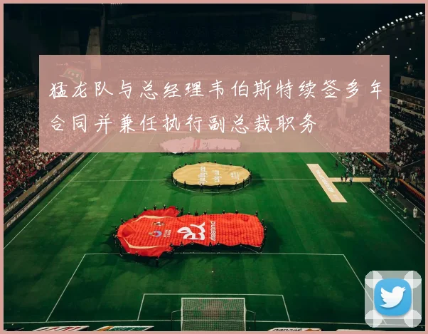 猛龙队与总经理韦伯斯特续签多年合同并兼任执行副总裁职务