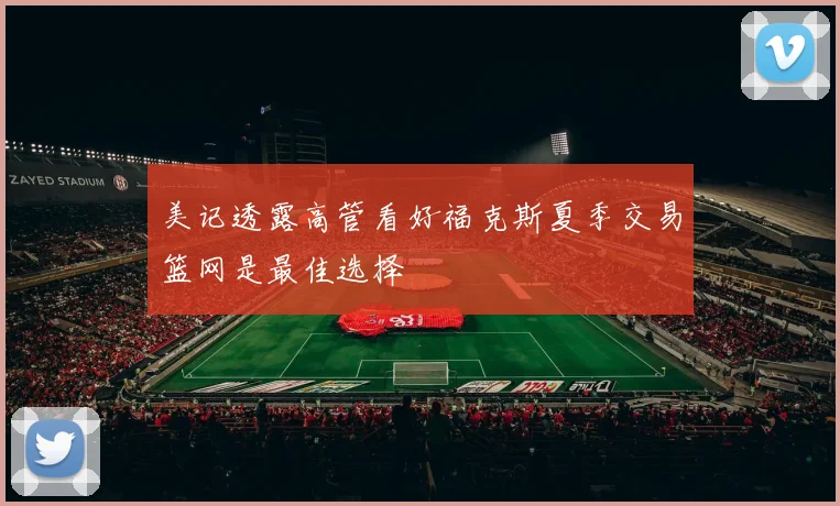美记透露高管看好福克斯夏季交易篮网是最佳选择