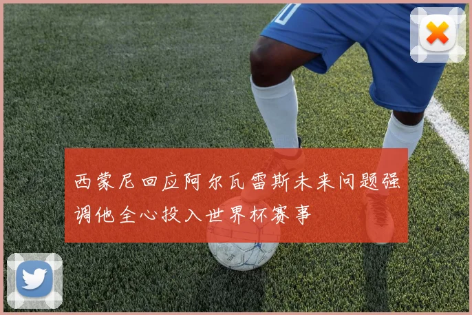 西蒙尼回应阿尔瓦雷斯未来问题强调他全心投入世界杯赛事