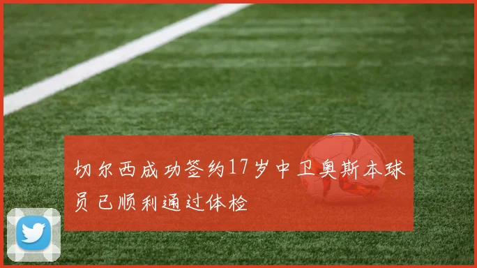 切尔西成功签约17岁中卫奥斯本球员已顺利通过体检