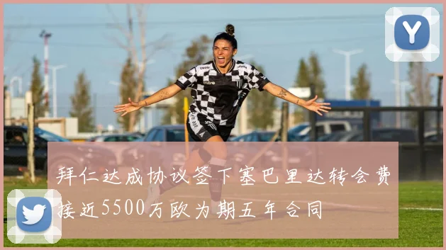 拜仁达成协议签下塞巴里达转会费接近5500万欧为期五年合同