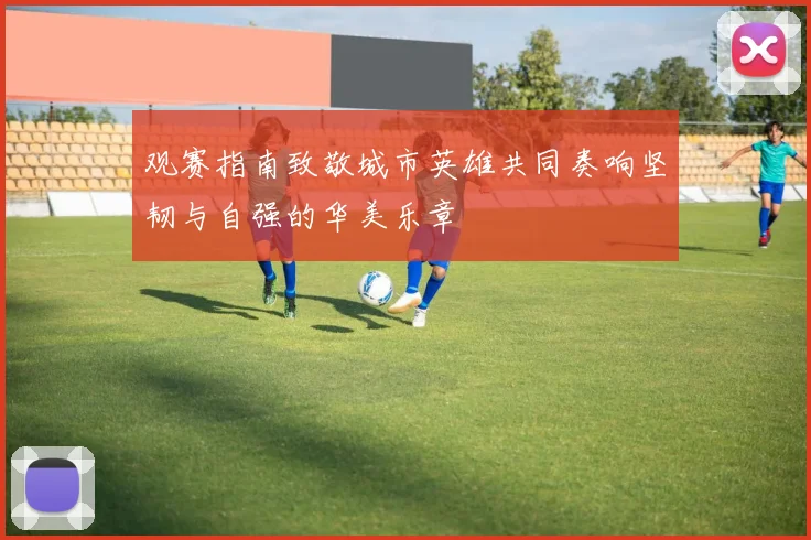 观赛指南致敬城市英雄共同奏响坚韧与自强的华美乐章