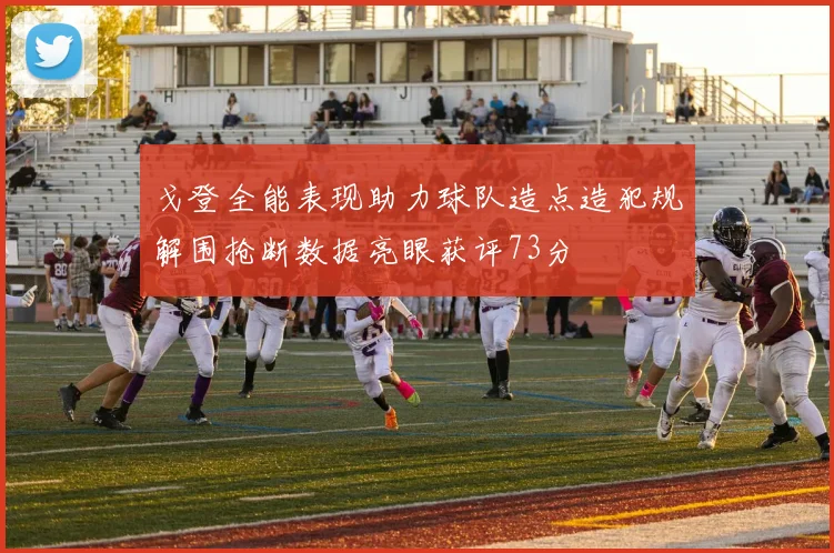 戈登全能表现助力球队造点造犯规解围抢断数据亮眼获评73分