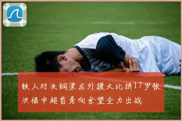 铁人对决铜梁龙外援大比拼17岁张洪福中超首秀向余望全力出战