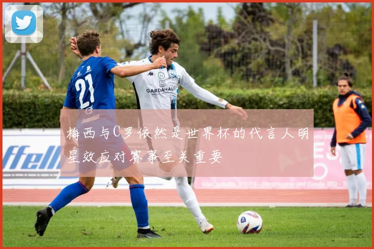 梅西与C罗依然是世界杯的代言人明星效应对赛事至关重要