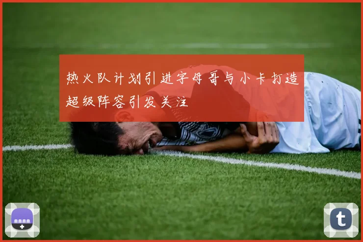 热火队计划引进字母哥与小卡打造超级阵容引发关注
