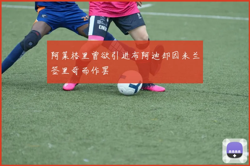 阿莱格里曾欲引进布阿迪却因米兰签里奇而作罢